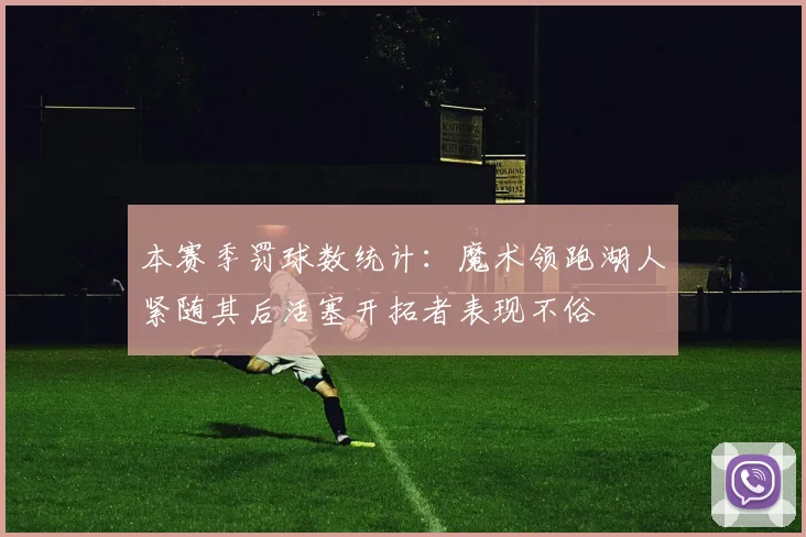 本赛季罚球数统计：魔术领跑湖人紧随其后活塞开拓者表现不俗