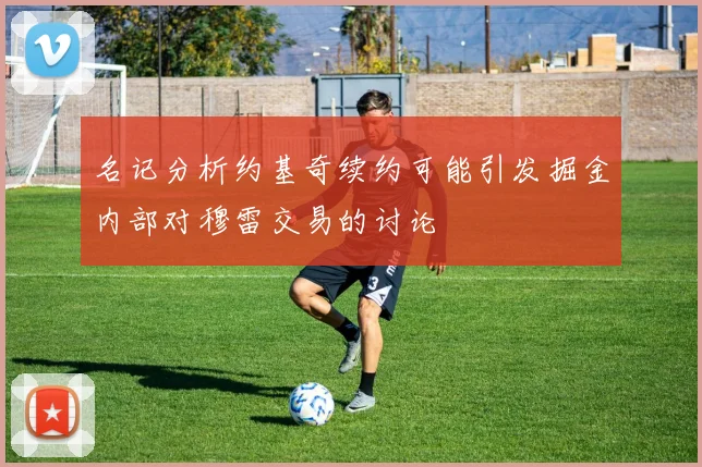名记分析约基奇续约可能引发掘金内部对穆雷交易的讨论