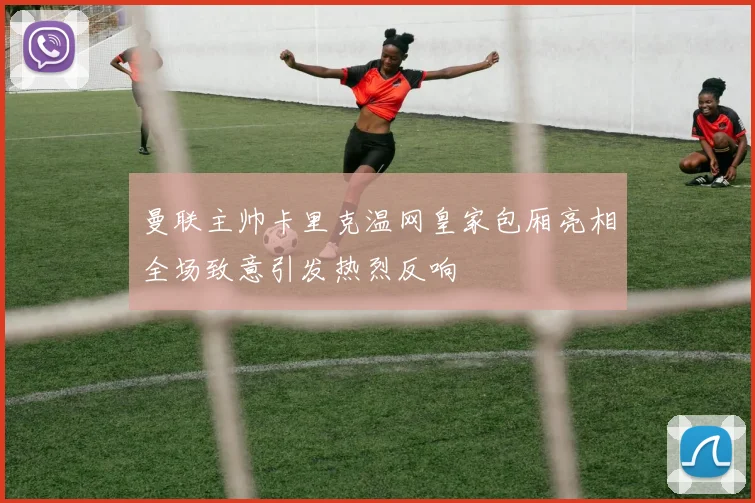 曼联主帅卡里克温网皇家包厢亮相全场致意引发热烈反响