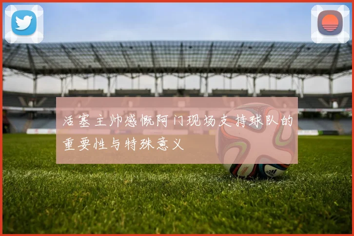 活塞主帅感慨阿门现场支持球队的重要性与特殊意义