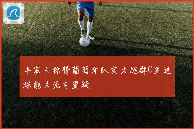 丰塞卡称赞葡萄牙队实力超群C罗进球能力无可置疑