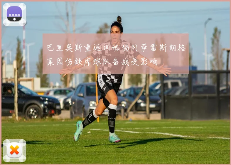 巴里奥斯重返训练场冈萨雷斯朗格莱因伤缺席球队备战受影响