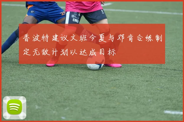 香波特建议文班今夏与邓肯合练制定无敌计划以达成目标