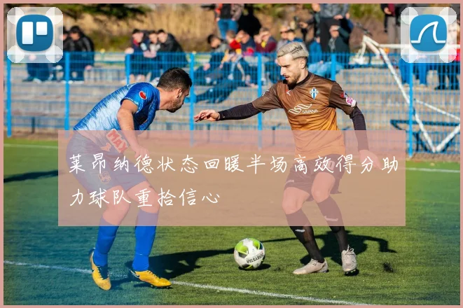莱昂纳德状态回暖半场高效得分助力球队重拾信心