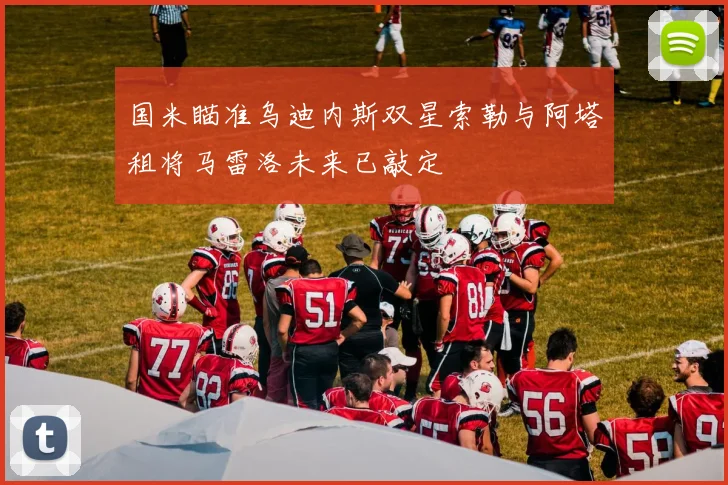 国米瞄准乌迪内斯双星索勒与阿塔租将马雷洛未来已敲定
