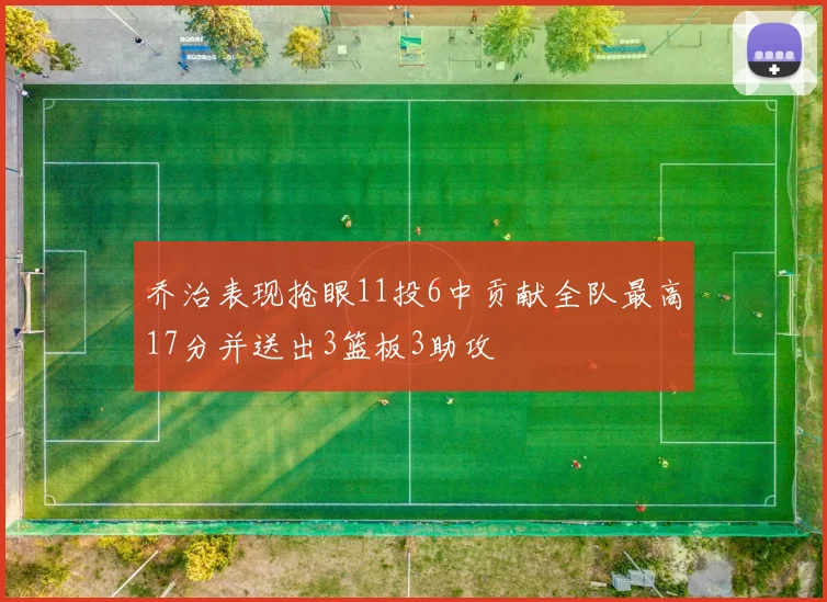 乔治表现抢眼11投6中贡献全队最高17分并送出3篮板3助攻