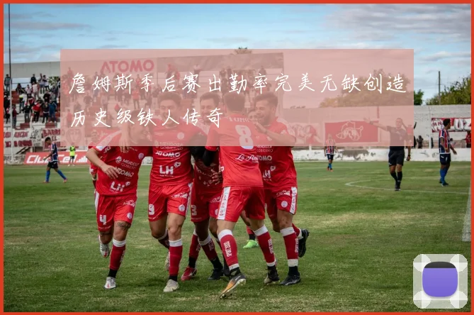 詹姆斯季后赛出勤率完美无缺创造历史级铁人传奇