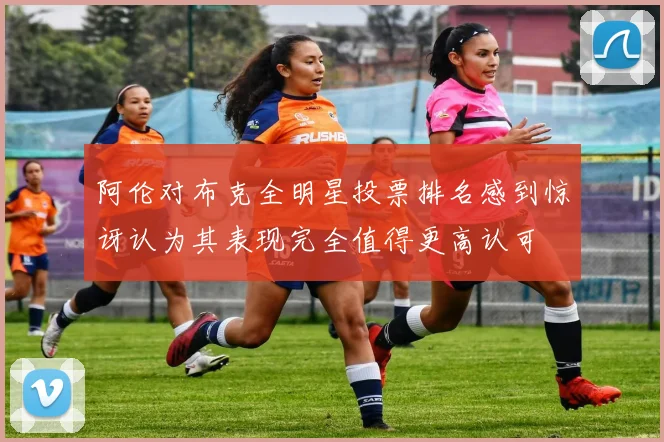 阿伦对布克全明星投票排名感到惊讶认为其表现完全值得更高认可