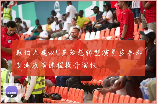 勒伯夫建议C罗若想转型演员应参加专业表演课程提升演技