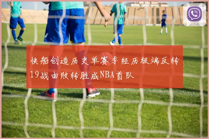 快船创造历史单赛季经历极端反转19战由败转胜成NBA首队