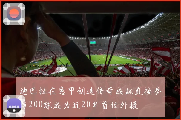 迪巴拉在意甲创造传奇成就直接参与200球成为近20年首位外援