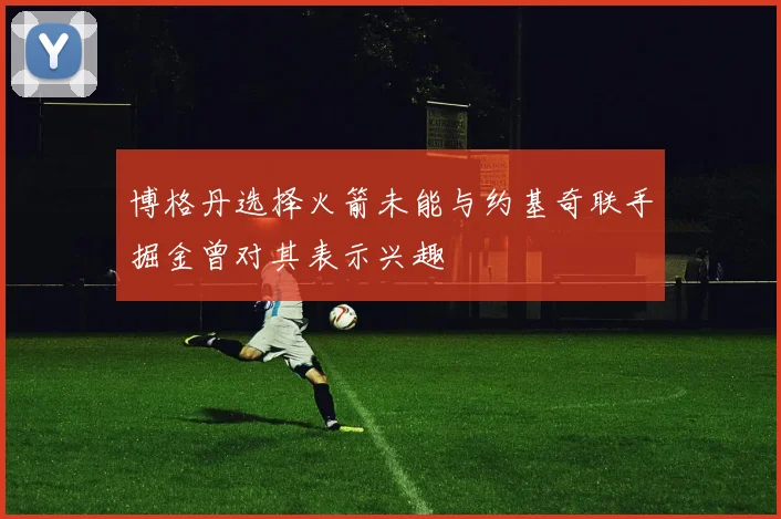 博格丹选择火箭未能与约基奇联手掘金曾对其表示兴趣