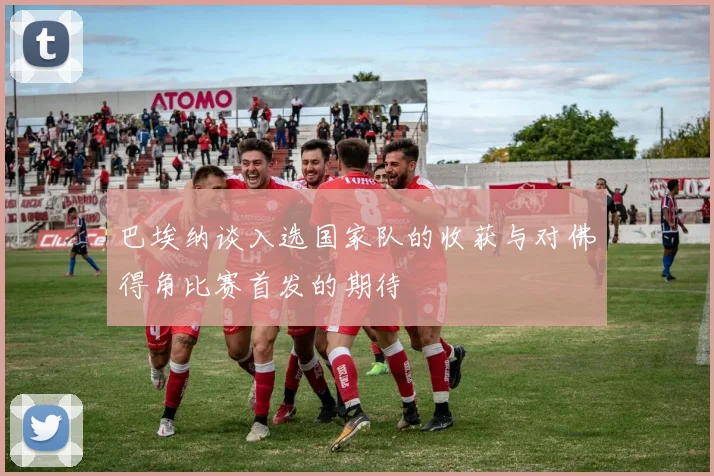 巴埃纳谈入选国家队的收获与对佛得角比赛首发的期待