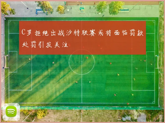 C罗拒绝出战沙特联赛或将面临罚款处罚引发关注