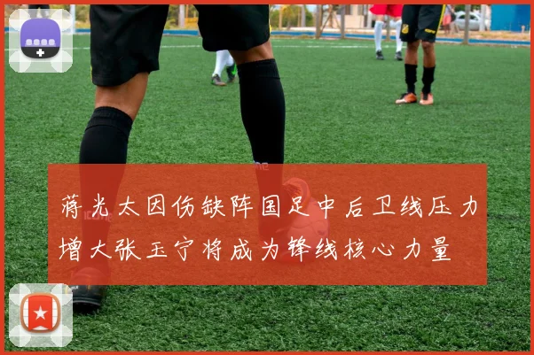蒋光太因伤缺阵国足中后卫线压力增大张玉宁将成为锋线核心力量