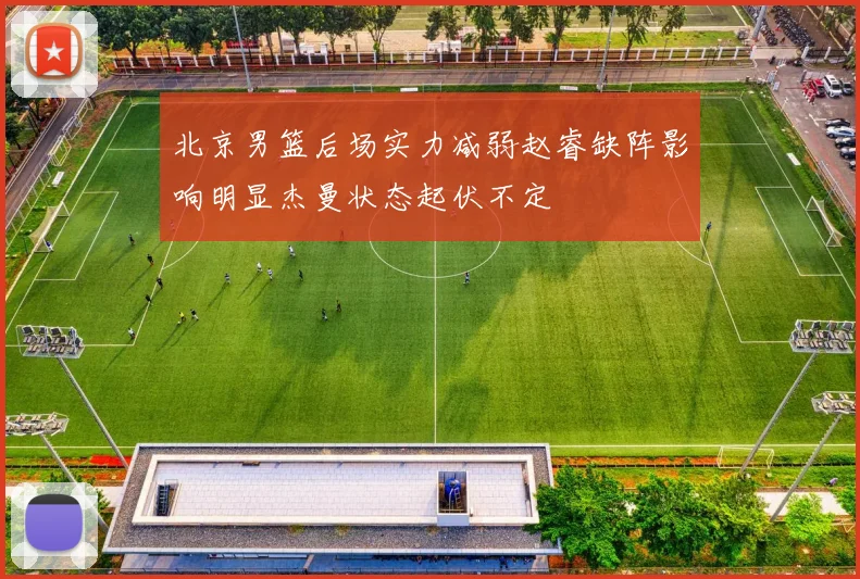 北京男篮后场实力减弱赵睿缺阵影响明显杰曼状态起伏不定