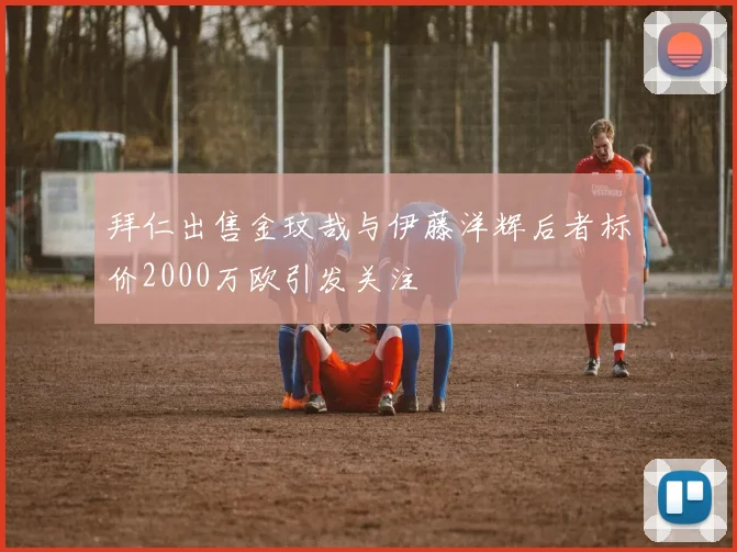 拜仁出售金玟哉与伊藤洋辉后者标价2000万欧引发关注