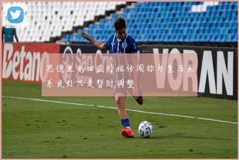 恩德里克回应外租传闻称与皇马关系良好只是暂时调整