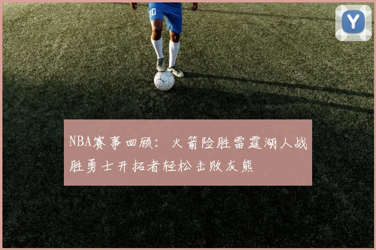 NBA赛事回顾：火箭险胜雷霆湖人战胜勇士开拓者轻松击败灰熊