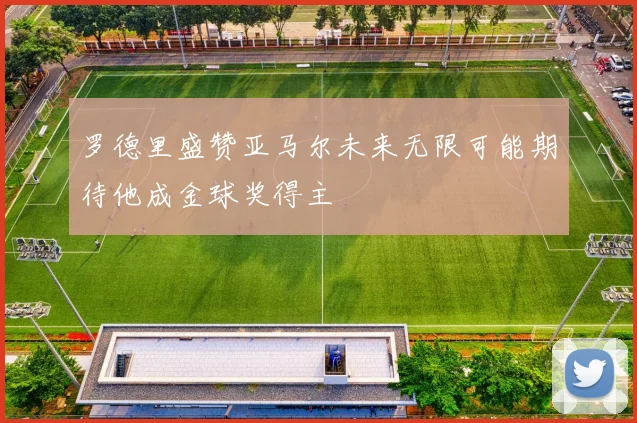 罗德里盛赞亚马尔未来无限可能期待他成金球奖得主