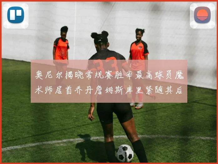 奥尼尔揭晓常规赛胜率最高球员魔术师居首乔丹詹姆斯库里紧随其后