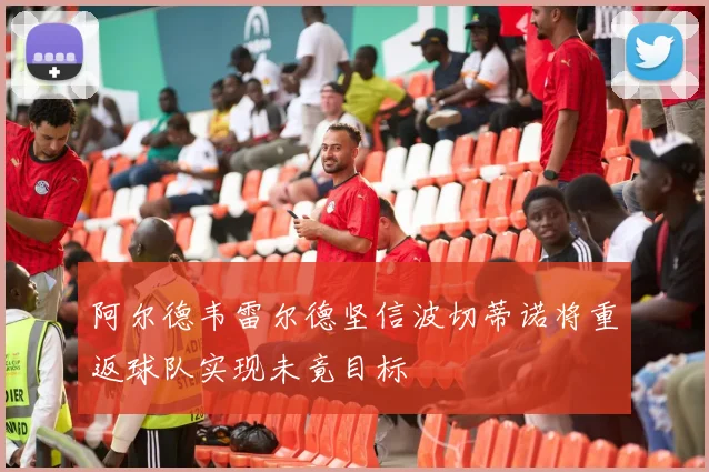 阿尔德韦雷尔德坚信波切蒂诺将重返球队实现未竟目标