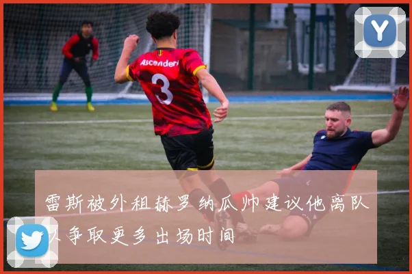 雷斯被外租赫罗纳瓜帅建议他离队以争取更多出场时间
