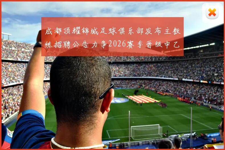 成都顶耀锦城足球俱乐部发布主教练招聘公告力争2026赛季晋级中乙联赛