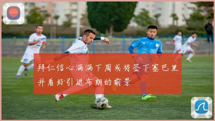 拜仁信心满满下周或将签下塞巴里并看好引进布朗的前景