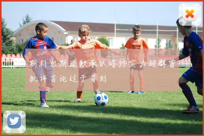 斯科尔斯道歉承认塔帅实力超群曾批评言论过于苛刻