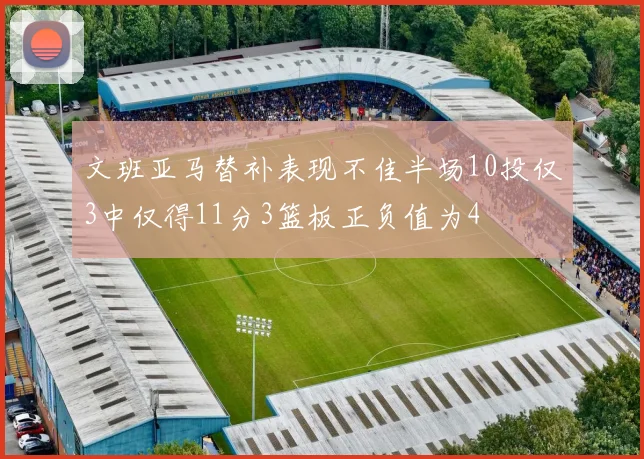 文班亚马替补表现不佳半场10投仅3中仅得11分3篮板正负值为4
