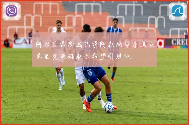 阿尔瓦雷斯成巴萨阿森纳争夺焦点恩里克明确表示希望引进他