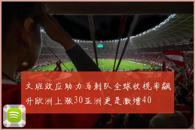文班效应助力马刺队全球收视率飙升欧洲上涨30亚洲更是激增40