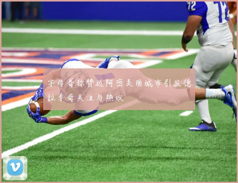 字母哥称赞迈阿密美丽城市引发德拉季奇关注与热议