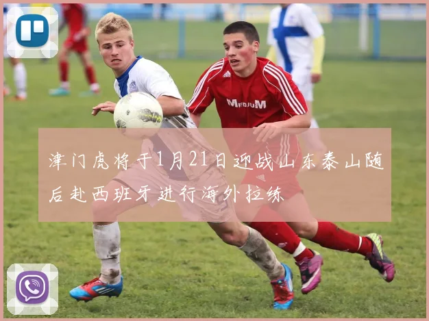 津门虎将于1月21日迎战山东泰山随后赴西班牙进行海外拉练