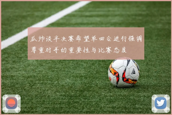 瓜帅谈半决赛希望单回合进行强调尊重对手的重要性与比赛态度