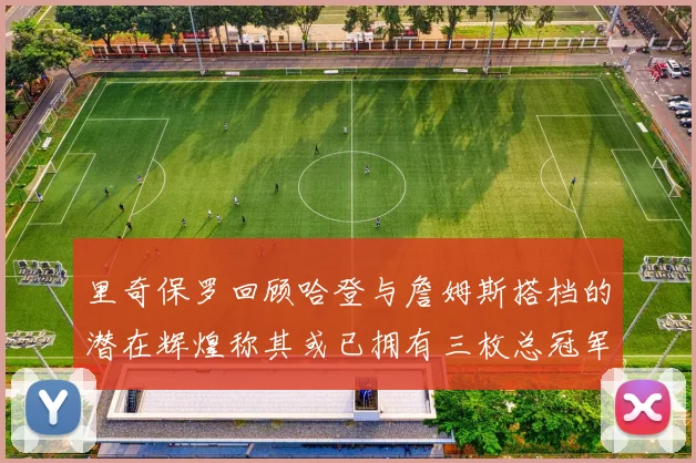 里奇保罗回顾哈登与詹姆斯搭档的潜在辉煌称其或已拥有三枚总冠军戒指