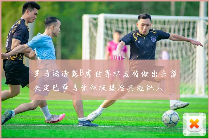 罗马诺透露B席世界杯后将做出去留决定巴萨马竞积极接洽其经纪人