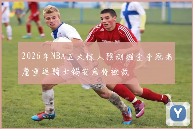 2026年NBA五大惊人预测掘金夺冠老詹重返骑士锡安或将被裁