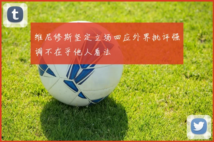 维尼修斯坚定立场回应外界批评强调不在乎他人看法