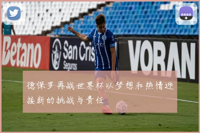 德保罗再战世界杯以梦想和热情迎接新的挑战与责任