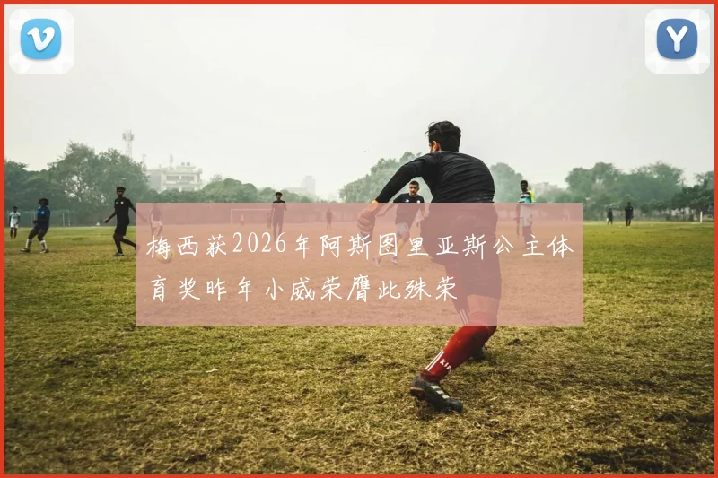 梅西获2026年阿斯图里亚斯公主体育奖昨年小威荣膺此殊荣