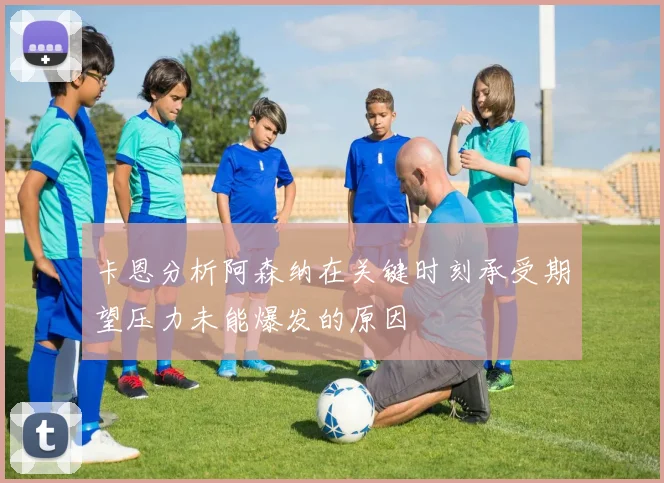 卡恩分析阿森纳在关键时刻承受期望压力未能爆发的原因