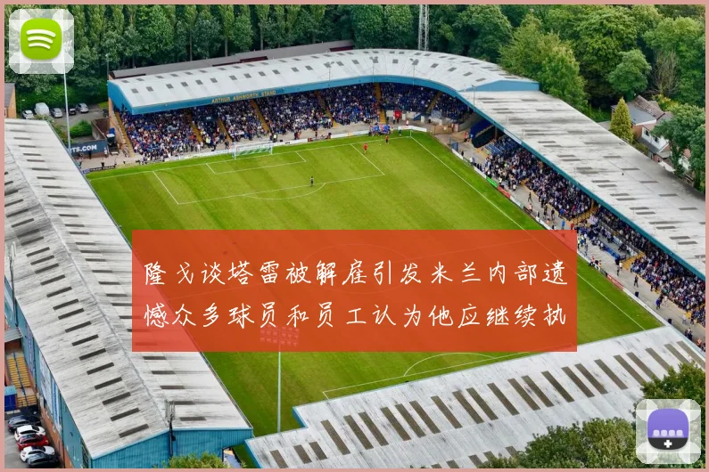 隆戈谈塔雷被解雇引发米兰内部遗憾众多球员和员工认为他应继续执教